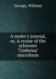 A sealer`s journal, or, A cruise of the schooner "Umbrina" microform, George, William 