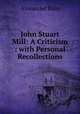 John Stuart Mill: A Criticism : with Personal Recollections, Bain, Alexander, 1818-1903 