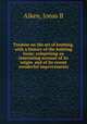 Treatise on the art of knitting, with a history of the knitting loom: comprising an interesting account of its origin, and of its recent wonderful improvements, Jonas B. Aiken 