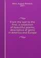 From the last to the first; a collection of beautiful poems, descriptive of gems in America and Europe, Wern, August Wilhelm, 1837- 