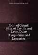 John of Gaunt: King of Castile and Leon, Duke of Aquitaine and Lancaster ., Sydney Armitage Armitage-Smith 
