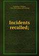 Incidents recalled;, Grimshaw, William, 1782-1852. [from old catalog] 