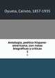 Antologia, poetica hispano-americana; con notas biograficas y criticas, Oyuela, Calixto, 1857-1935 