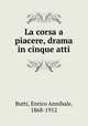 La corsa a piacere, drama in cinque atti, Butti, Enrico Annibale, 1868-1912 