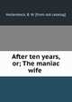 After ten years, or; The maniac wife, Hollenbeck, B. W. [from old catalog] 