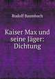 Kaiser Max und seine Jager: Dichtung, Rudolf Baumbach 