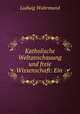 Katholische Weltanschauung und freie Wissenschaft: Ein ., Ludwig Wahrmund 