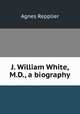 J. William White, M.D., a biography, Repplier, Agnes, 1855-1950 