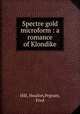 Spectre gold microform : a romance of Klondike, Hill, Headon,Pegram, Fred 