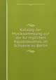 Katalog der Musiksammlung auf der Ko?niglichen Hausbibliothek im Schlosse zu Berlin, Germany. Ko?nigliche hausbibliothek 