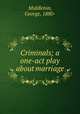 Criminals; a one-act play about marriage, Middleton, George, 1880- 