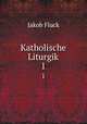 Katholische Liturgik. 1, Jakob Fluck 