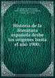 Historia de la literatura espanola desbe los origenes hasta el ano 1900;, James Fitzmaurice-Kelly 