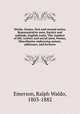 Works: Essays, first and second series, Representative men, Society and solitude, English traits, The conduct of life, Letters and social aims, Poems, Miscellanies embracing nature, addresses, and lectures, Emerson, Ralph Waldo, 1803-1882 