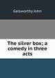 The silver box; a comedy in three acts, John Galsworthy 