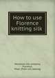 How to use Florence knitting silk, Nonotuck silk company, Florence, Mass. [from old catalog] 
