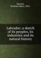 Labrador; a sketch of its peoples, its industries and its natural history, Stearns, Winfrid Alden, 1852- 