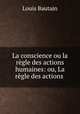 La conscience ou la regle des actions humaines: ou, La regle des actions ., Louis Bautain 