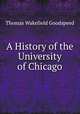 A History of the University of Chicago, Thomas Wakefield Goodspeed 