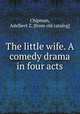 The little wife. A comedy drama in four acts, Chipman, Adelbert Z. [from old catalog] 
