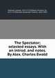 The Spectator; selected essays. With an introd. and notes. By Alex. Charles Ewald, Addison, Joseph, 1672-1719,Steele, Richard, Sir, 1672-1729,Ewald, Alexander Charles, 1842-1891 