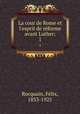 La cour de Rome et l`esprit de reforme avant Luther;. 1, Felix Rocquain 