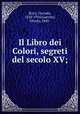 Il Libro dei Colori, segreti del secolo XV;, Ricci, Corrado, 1858-1934,Guerrini, Olindo, 1845- 