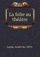 La folie au theatre, Andre de Lorde 