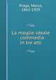 La moglie ideale : commedia in tre atti, Praga, Marco, 1862-1929 