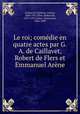 Le roi; comedie en quatre actes par G.A. de Caillavet, Robert de Flers et Emmanuel Arene, Gaston Arman de Caillavet 