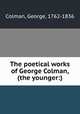 The poetical works of George Colman, (the younger:), Colman, George, 1762-1836 