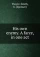 His own enemy. A farce, in one act, Theyre-Smith, S. (Spenser) 