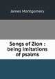 Songs of Zion : being imitations of psalms, Montgomery James 
