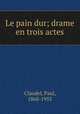 Le pain dur; drame en trois actes, Claudel, Paul, 1868-1955 