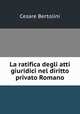 La ratifica degli atti giuridici nel diritto privato Romano, Cesare Bertolini 