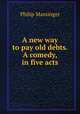 A new way to pay old debts. A comedy, in five acts, Massinger, Philip, 1583-1640 