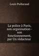 La police a Paris, son organisation - son fonctionnement, par Un redacteur ., Louis Puibaraud 