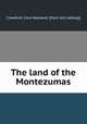The land of the Montezumas, Crawford, Cora Hayward. [from old catalog] 