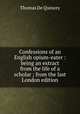 Confessions of an English opium-eater : being an extract from the life of a scholar ; from the last London edition, Thomas de Quincey 