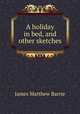 A holiday in bed, and other sketches, J. M. Barrie 