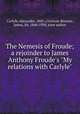 The Nemesis of Froude; a rejoinder to James Anthony Froude`s "My relations with Carlyle", Carlyle, Alexander, 1843-,Crichton-Browne, James, Sir, 1840-1938, joint author 