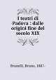 I teatri di Padova : dalle origini fine del secolo XIX, Brunelli, Bruno, 1887- 