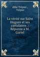 La verite sur Saint Hugues et ses cartulaires .: Reponse a M. Gariel, Trepier 