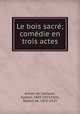 Le bois sacre; comedie en trois actes, Arman de Caillavet, Gaston, 1869-1915,Flers, Robert de, 1872-1927 