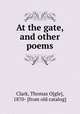 At the gate, and other poems, Clark, Thomas O[gle], 1870- [from old catalog] 