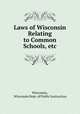 Laws of Wisconsin Relating to Common Schools, etc., Wisconsin, Wisconsin Dept. of Public Instruction 