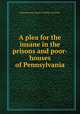 A plea for the insane in the prisons and poor-houses of Pennsylvania, Pennsylvania. Board of Public Charities 