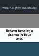 Brown bessie; a drama in four acts, Ware, F. E. [from old catalog] 