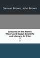 Lectures on the Atomic Theory and Essays Scientific and Literary: In 2 Vol. 2, Samuel Brown, John Brown 