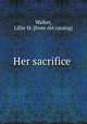 Her sacrifice, Walker, Lillie M. [from old catalog] 